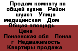 Продам комнату на общей кухне › Район ­ шуист › Улица ­ медицинская › Дом ­ 8 › Общая площадь ­ 9 › Цена ­ 400 000 - Пензенская обл., Пенза г. Недвижимость » Квартиры продажа   